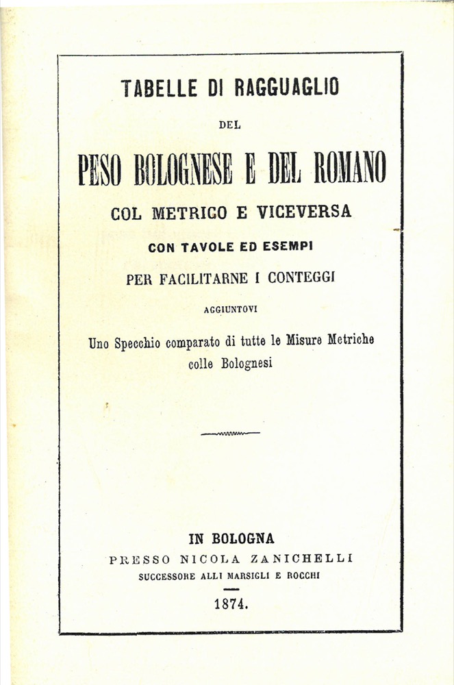 - - Tabelle di ragguaglio del peso bolognese e del romano col metrico e viceversa. Con tavole ed esempi per facilitarne i conteggi aggiuntovi Uno specchio comparato di tutte le Misure Metriche colle Bolognesi.