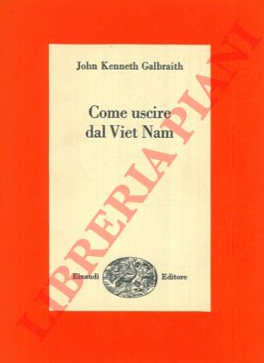 GALBRAITH John Kenneth - - Come uscire dal Viet Nam. Una soluzione realistica del pi grave problema del nostro tempo.