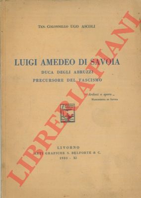 ASCOLI Ugo - - Luigi Amedeo di Savoia. Duca degli Abruzzi precursore del fascismo.