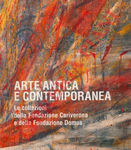 (MARINELLI Sergio) - - Arte antica e contemporanea. Le collezioni della Fondazione Cariverona e della Fondazione Domus.
