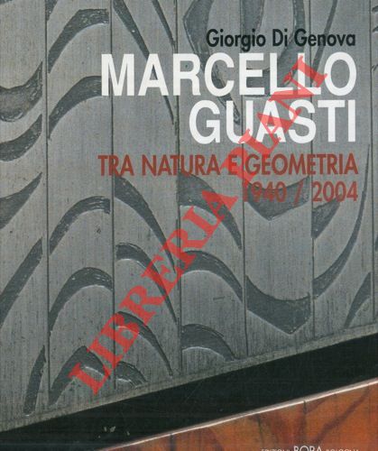 DI GENOVA Giorgio et AA. - - Marcello Guasti. Tra natura e geometria 1940 - 2004. Con testi di Marco Fagioli - Francesco Gurrieri.