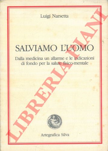 NARSETTA Luigi - - Salviamo l'uomo. Dalla medicina un allarme e le indicazioni di fondo per la salute fisico - mentale.