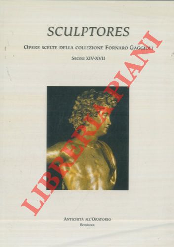 (FORNARO Rosalia - GAGGIOLI Giuliano) - Sculptores. Opere scelte della Collezione Fornaro Gaggioli. Secoli XIV-XVII. Catalogo a cura di Rosalia Fornaro, Giuliano Gaggioli con la collaborazione di Francesca Gualandi. Contributi di Serenella Castri, Marco Ciampolini, Luca Mor, Alessandra Sarchi.