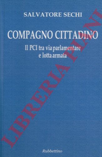 SECHI Salvatore - - Compagno cittadino. Il PCI tra via parlamentare e lotta armata.