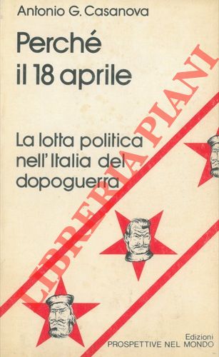 CASANOVA Antonio G. - - Perch il 18 aprile. La lotta politica nell'Italia del dopoguerra.