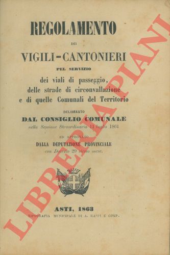 Citt d'Asti - - Regolamento dei Vigili - Cantonieri pel servizio dei viali di passeggio, delle strade di circonvallazione e di qulle Comunali del Territorio. Deliberagto dal Consiglio Comunale ... 11 luglio 1861.