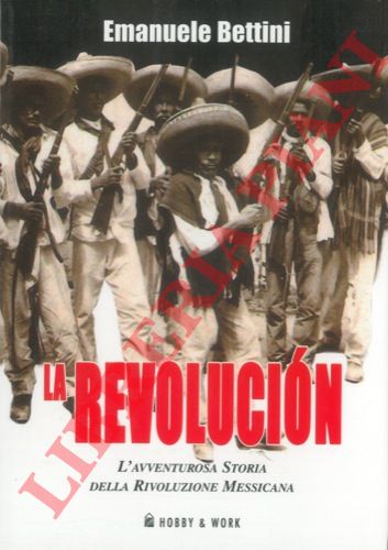 BETTINI Emanuele - - La revolucion. L'avventurosa storia della Rivoluzione Messicana.