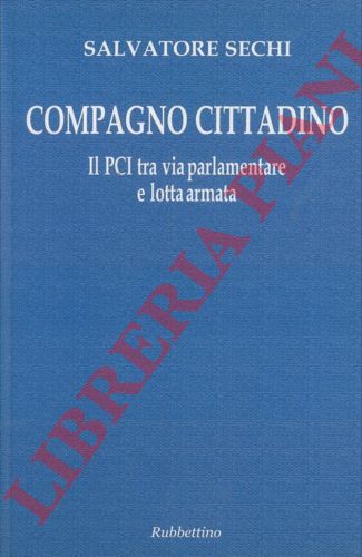 SECHI Salvatore - - Compagno cittadino. Il PCI tra via parlamentare e lotta armata.