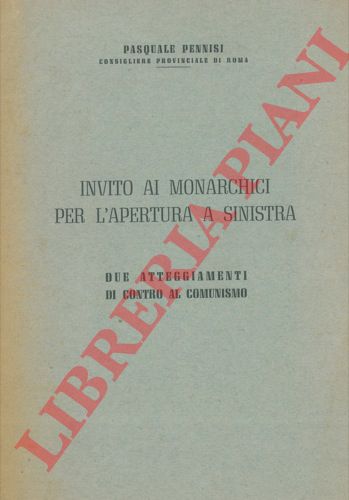 PENNISI Pasquale - - Invito ai monarchici per l'apertura a sinistra. Due atteggiamenti di contro al comunismo.