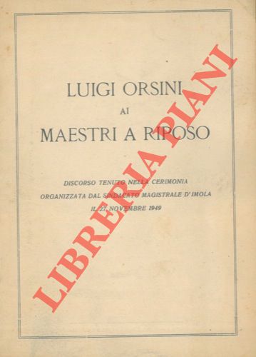 ORSINI Luigi - - Luigi Orsini ai maestri a riposo. Discorso tenuto nella cerimonia organizzata dal Sindacato Magistrale d'Imola il 27 novembre 1949.
