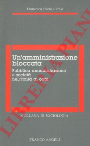 CERASE Francesco Paolo - - Un'amministrazione bloccata. Pubblica amministrazione e societ nell'Italia di oggi.