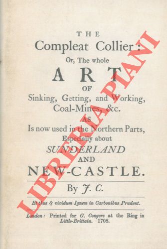 F. C. - - The Compleat Collier: or the whole Art of Sinking, Getting, and Working Coal Mines, & c. as Is now used in the Northern Parts, Especially about Sunderland and New Castle.