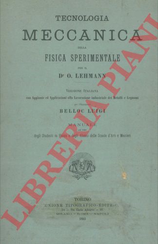LEHMANN O. - - Tecnologia meccanica della fisica sperimentale. Versione italiana con aggiunte ed applicazioni alla lavorazione industriale dei metalli e legnami per l'ingegnere Belloc Luigi.