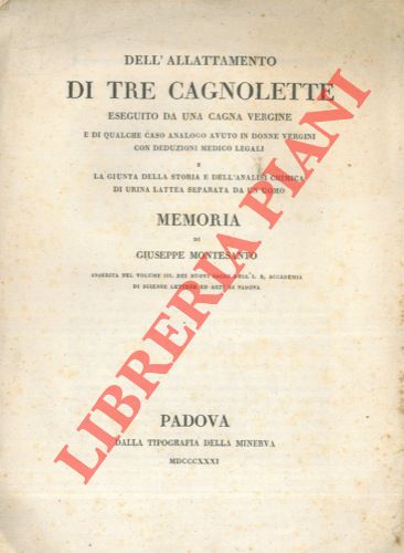 MONTESANTO giuseppe - - Dell'allattamento di tre cagnolette eseguito da una cagna vergine e di qualche caso analogo avuto in donne vergini con deduzioni medico legali e la giunta della storia e dell'analisi chimica di urina lattea separata da un uomo.