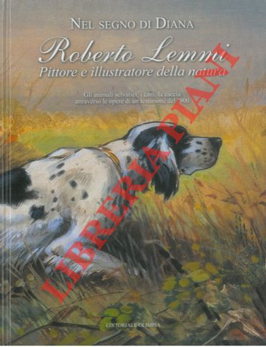 - - Nel segno di Diana. Roberto Lemmi pittore e illustratore della natura. Gli animali selvatici, i cani, la caccia attraverso le opere di un testimone del '900.