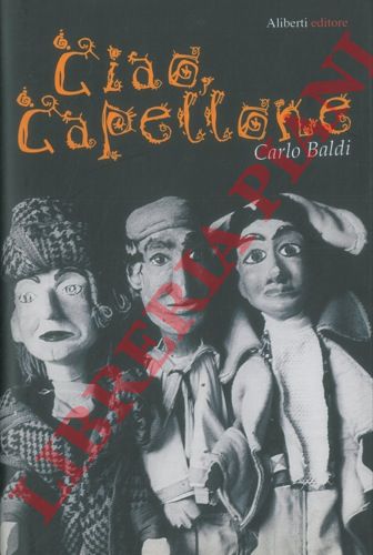 BALDI Carlo - - Ciao capellone. Storia, fantasia e riflessioni intorno a una libera famiglia di burattinai da cinque generazioni.