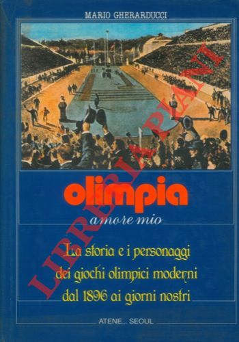 GHERARDUCCI Mario - - Olimpia amore mio. La storia e i personaggi dei giochi olimpici moderni dal 1896 ali giorni nostri.
