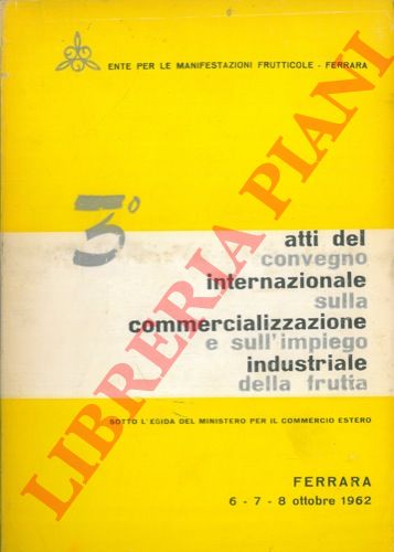 - - Atti del 3 Convegno Internazionale sulla commercializzazione e sull'impiego industriale della frutta. Ferrara 6 - 7 - 8 ottobre 1962.