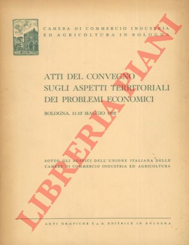 BATTISTELLI, BRUNI, MERLINI, ecc. - - Atti del Convegno sugli aspetti territoriali dei problemi economici. Bologna, 11 - 12 maggio 1952.