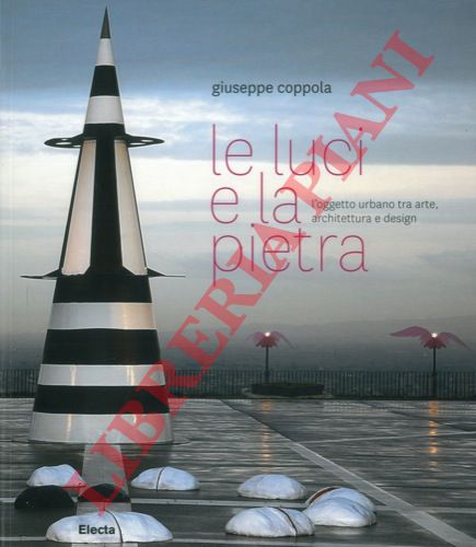 COPPOLA Giuseppe - - Le luci e la pietra. L'oggetto urbano tra arte, architettura e design.