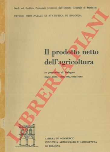 (Ufficio Provinciale di Statistica) - - Il prodotto netto dell'agricoltura in provincia di Bologna negli anni : 1960, 1970, 1980 e 1981.