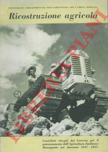 - - Ricostruzione agricola. Contributi elargiti dal Governo per il potenziamento dell'Agricoltura Emiliano - Romagnola nel decennio 1947 - 1957.