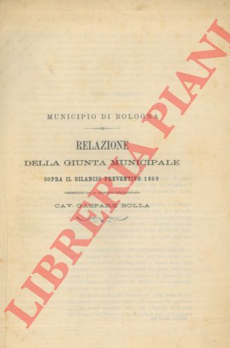 BOLLA Gaspare - - Municipio di Bologna. Relazione della Giunta Municipale sopra il bilancio preventivo 1869.