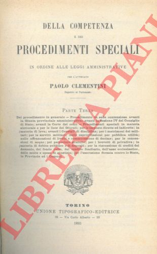 CLEMENTINI Paolo - - Della competenza e dei procedimenti speciali in ordine alle leggi amministrative. Parte prima:  Competenza amministrativa - Competenza speciale della Corte di Cassazione di Roma - Contenzioso amministrativo - Conflitti d'attribuzione - Incompetenza giudiziaria per carenza d'azione o per difetto di giurisdizione nel giudice civile. Parte seconda:  Attribuzioni contenziose di Commissioni e Collegi speciali - Competenza amministrativa in materia d'igiene e sanit pubblica, di sicurezza pubblica etc. - Competenza in materia di acque pubbliche e di opere pubbliche - Della giustizia amministrativa - Attribuzioni contenziose della Giunta provinciale e amministrativa - Del Consiglio di Stato - Giurisdizione della Corte dei conti. Parte terza:  Del procedimento in generale - Procedimento in sede contenziosa avanti la Giunta provinciale amministrativa; avanti la Sezione IV del Consiglio di Stato; avanti la Corte dei conti - Procedimenti speciali in materia elettorale e per le liste dei Giurati; per le imposte dirette ed indirette; in materia di leva; avanti i Consigli di disciplina; per i matrimoni dei militari; per le servit militari; nelle espropriazioni per pubblica utilit; nelle affrancazioni di livelli e commutazione di decime; per le concessioni di acque; pel patrocinio gratuito; per i brevetti di privativa; in materia di debito pubblico e di depositi; per la riscossione di crediti del demanio, del fondo culto, del credito fondiario, dell'asse ecclesiastico, delle multe e spese di giustizia; per l'esecuzione forzata contro lo Stato, le Provincie ed i Comuni.