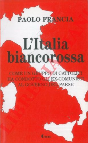 FRANCIA Paolo - - L'Italia biancorossa. Come un gruppo di cattolici ha condotto gli ex-comunisti al governo del Paese.