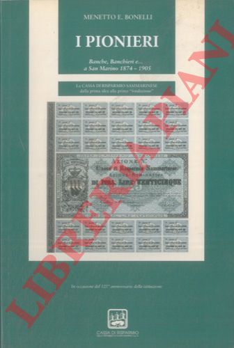 BONELLI Menetto E. - - 'I pionieri.' . Banche, Banchieri e...a San Marino 1874 - 1905. La Cassa di Risparmio Sammarinese dalla prima idea alla prima 'fondazione' .