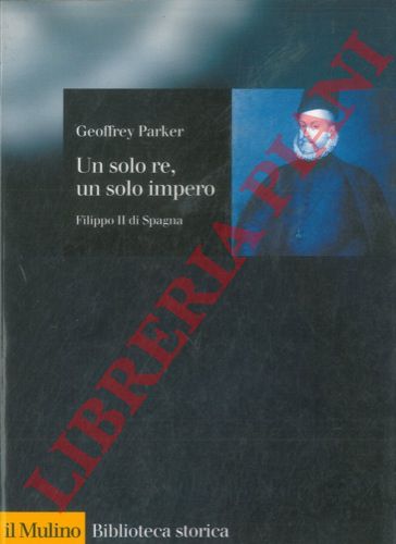 PARKER Geoffrey - - Un solo re, un solo impero. Filippo II di Spagna.