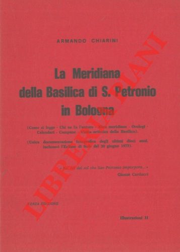 CHIARINI Armando - - La Meridiana della Basilica di S. Petronio in Bologna. (Come si legge. Chi ne fu l'autore. Altre meridiane. Orologi. Calendari. Campane. Visita artistica della Basilica). (Unica documentazione fotografica degli ultimi dieci anni, inclusavi l'Eclisse di Sole del 30 giugno 1973).