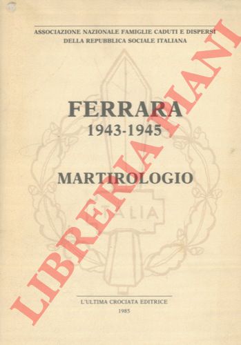 Ass. Naz. Famiglie Caduti e Dispersi della Repubblica Sociale Italiana - - Ferrara 1943 - 1945. Martirologio.