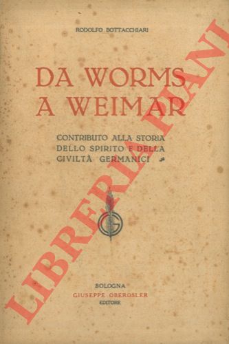 BOTTACCHIARI Rodolfo - - Da Worms a Weimar. Contributo alla storia dello spirito e della civilt germanici.