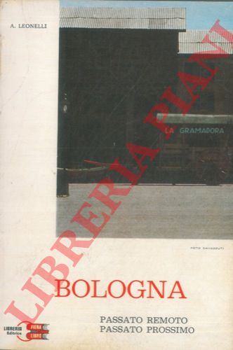 LEONELLI A. - - Bologna. Passato remoto, passato prossimo.