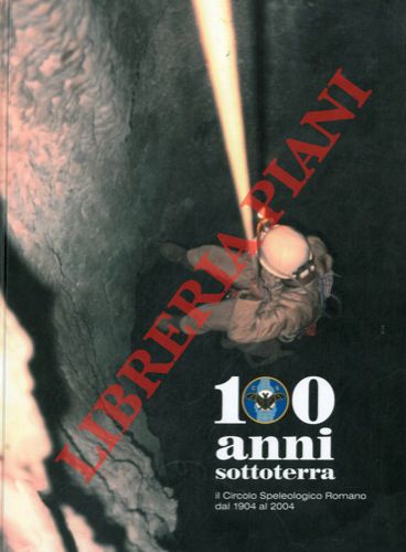 - - 100 anni sottoterra. Il Circolo Speleologico Romano dal 1904 al 2004.