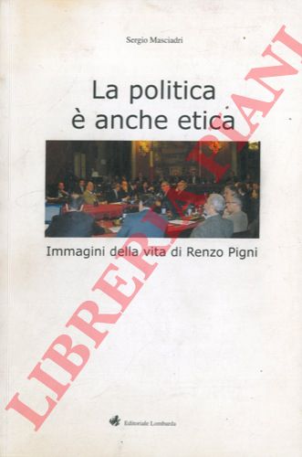 MASCIADRI Sergio - - La politica  anche etica. Immagini della vita di Renzo Pigni.