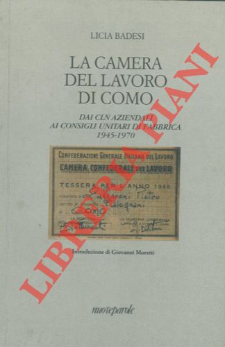 BADESI Licia - - La Camera del Lavoro di Como. Dai CLN aziendali ai consigli unitari di fabbrica 1945-1970.