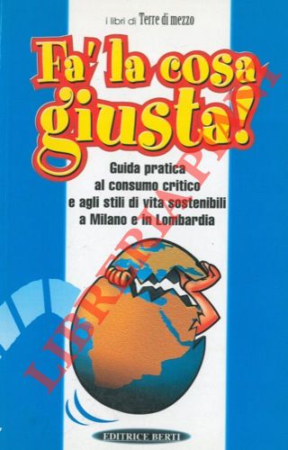 ACANFORA Massimo et AA. - - Fa' la cosa giusta. Guida pratica al consumo critico e agli stili di vita sostenibili a Milano e in Lombardia.