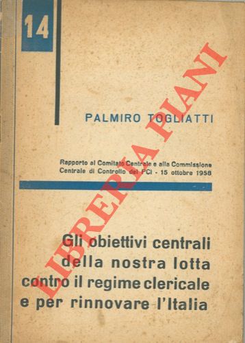 TOGLIATTI Palmiro - - Gli obiettivi centrali della nostra lotta contro il regime clericale e per rinnovare l'Italia. Rapporto al Comitato Centrale e alla Commissione Centrale di Controllo del PCI - 15 ottobre 1958.
