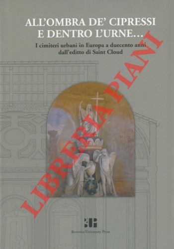 AA.VV. - - All'ombra de' cipressi e dentro l'urne... I cimiteri urbani in Europa a duecento anni dall'editto di Saint Cloud.