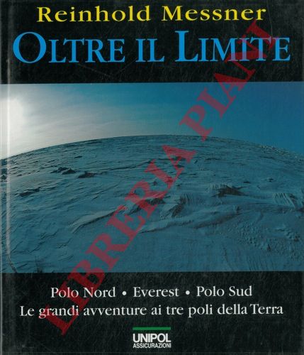 MESSNER Reinhold - - Oltre il limite. Polo Nord, Everest. Polo Sud. Le grandi avventure ai tre poli della terra.
