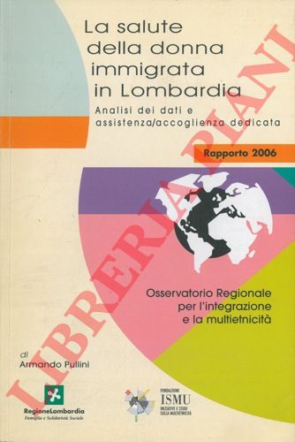 PULLINI Armando - - La salute della donna immigrata in Lombardia. Analisi dei dati e assistenza/accoglienza dedicata. Rapporto 2006.