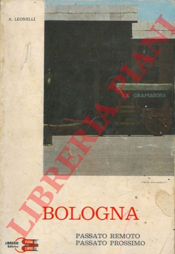 LEONELLI A. - - Bologna. Passato remoto, passato prossimo.