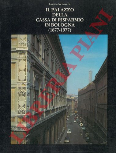 ROVERSI Giancarlo - - Il Palazzo della Cassa di Risparmio in Bologna (1877 - 1977).