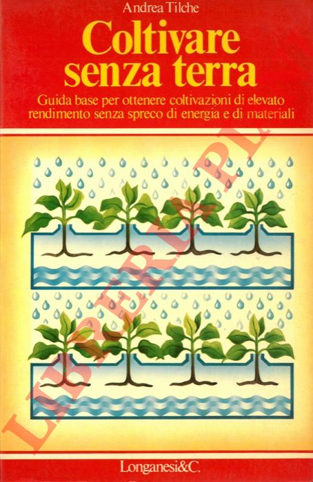 TILCHE Andrea - - Coltivare senza terra. Guida basa per ottenere coltivazioni di elevato rendimento senza spreco di energia e di materiali.