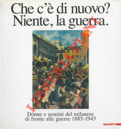 - - Che c'e' di nuovo? Niente, la guerra. Donne e uomini del milanese di fronte alle guerre 1885-1945.
