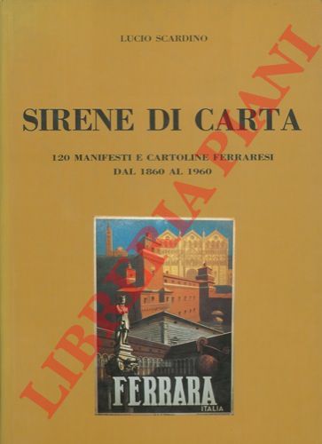 SCARDINO Lucio - - Sirene di carta. 120 manifesti e cartoline ferraresi dal 1860 al 1960.