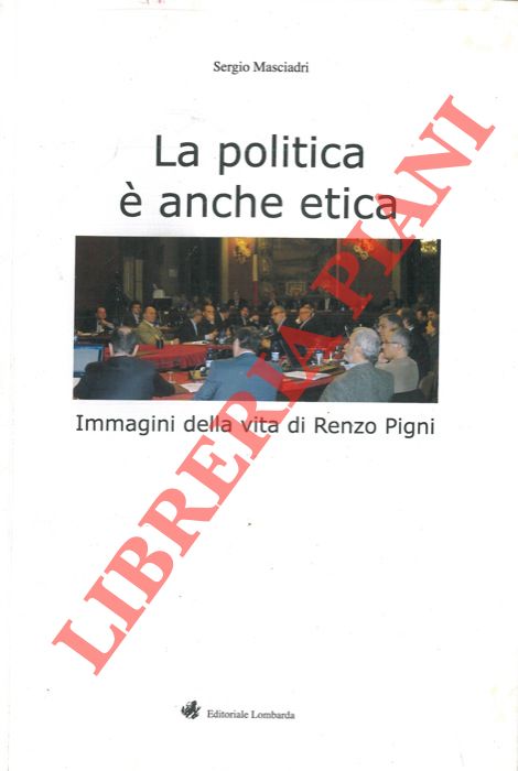 MASCIADRI Sergio - - La politica  anche etica. Immagini della vita di Renzo Pigni.