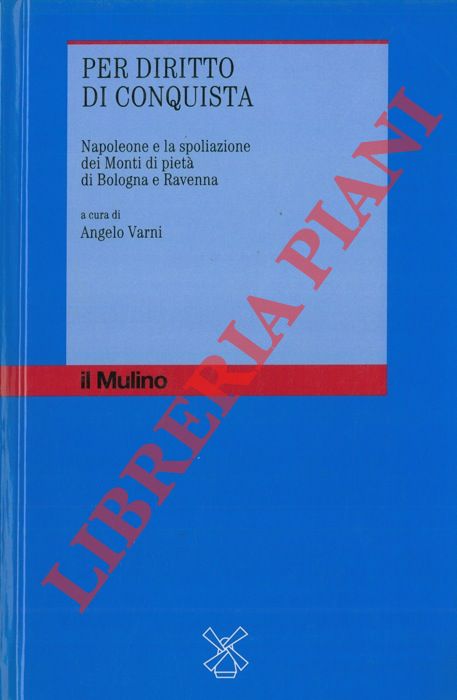 (VARNI Angelo) - - Per diritto di conquista. Napoleone e la spoliazione dei Monti di piet di Bologna e Ravenna.